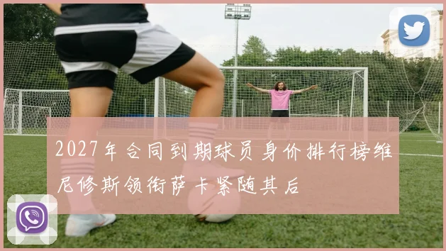 2027年合同到期球员身价排行榜维尼修斯领衔萨卡紧随其后