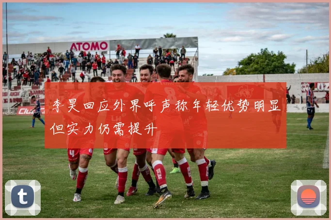李昊回应外界呼声称年轻优势明显但实力仍需提升