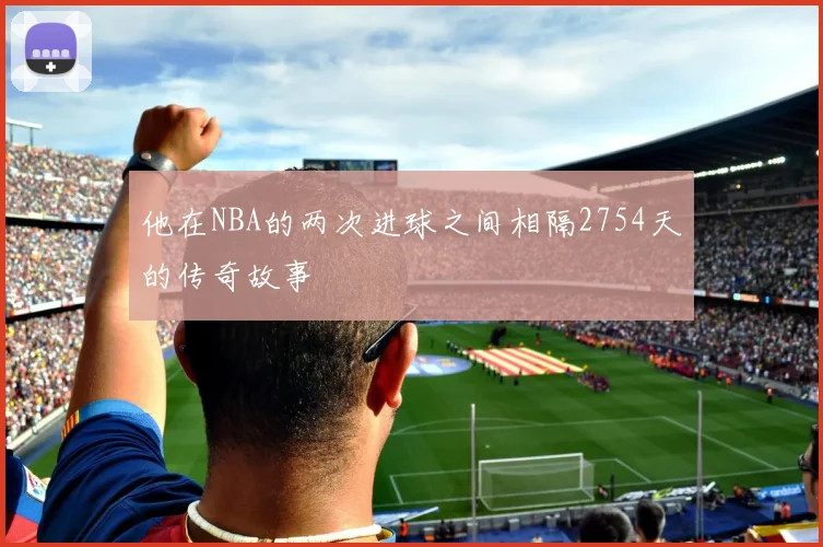 他在NBA的两次进球之间相隔2754天的传奇故事