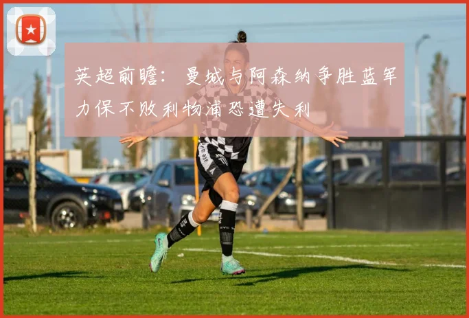 英超前瞻：曼城与阿森纳争胜蓝军力保不败利物浦恐遭失利