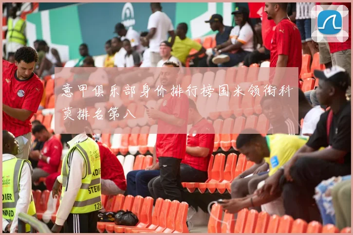 意甲俱乐部身价排行榜国米领衔科莫排名第八