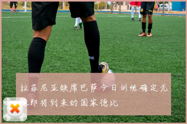 拉菲尼亚缺席巴萨今日训练确定无缘即将到来的国家德比