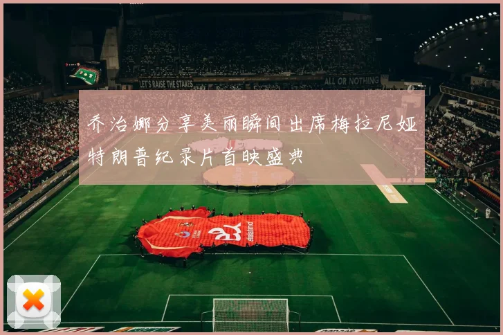 乔治娜分享美丽瞬间出席梅拉尼娅特朗普纪录片首映盛典