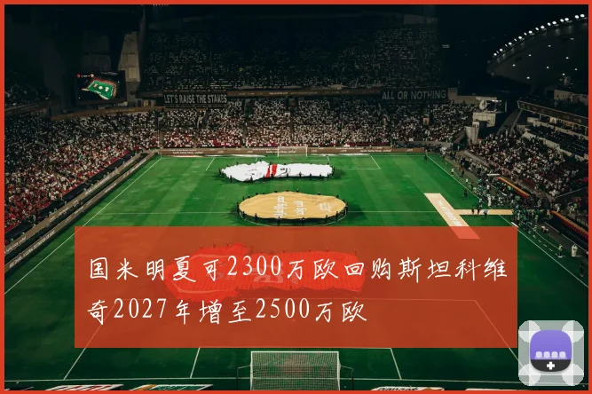 国米明夏可2300万欧回购斯坦科维奇2027年增至2500万欧