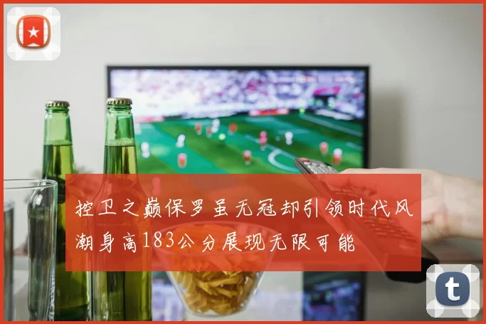 控卫之巅保罗虽无冠却引领时代风潮身高183公分展现无限可能