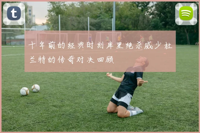 十年前的经典时刻库里绝杀威少杜兰特的传奇对决回顾