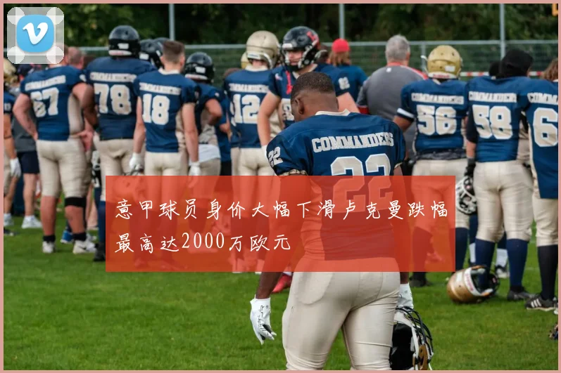 意甲球员身价大幅下滑卢克曼跌幅最高达2000万欧元