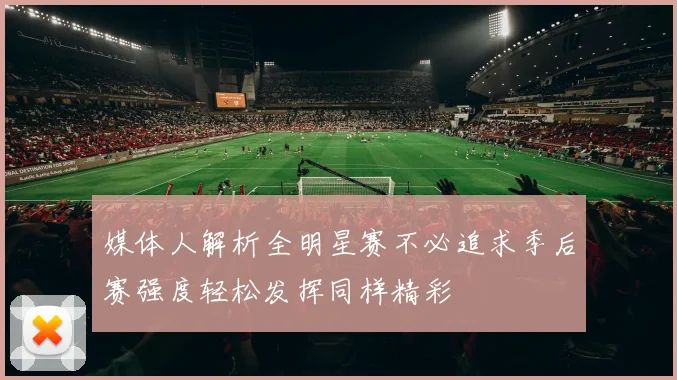 媒体人解析全明星赛不必追求季后赛强度轻松发挥同样精彩