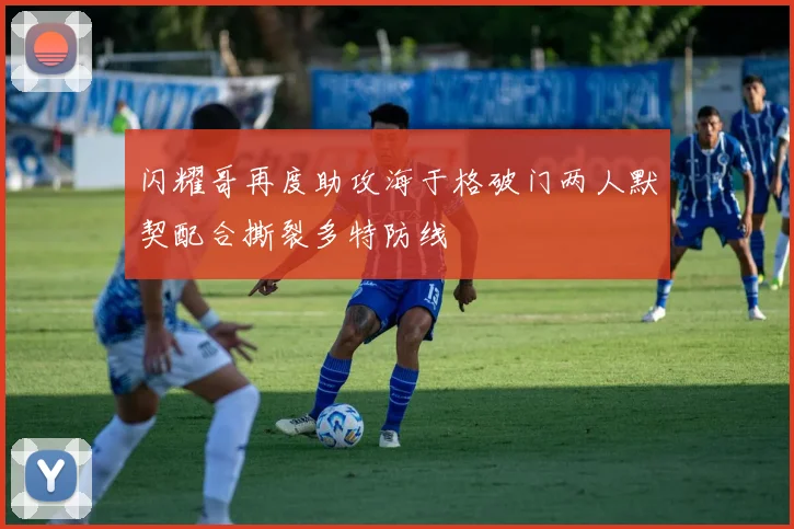 闪耀哥再度助攻海于格破门两人默契配合撕裂多特防线