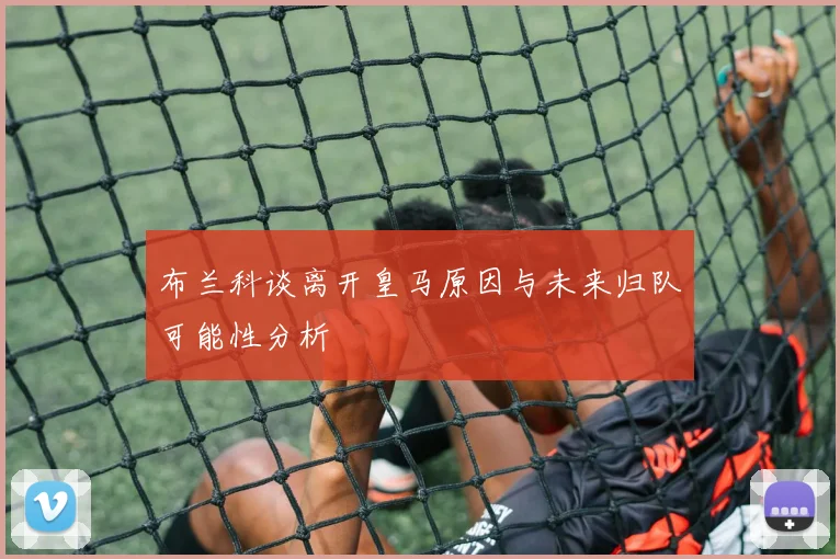 布兰科谈离开皇马原因与未来归队可能性分析