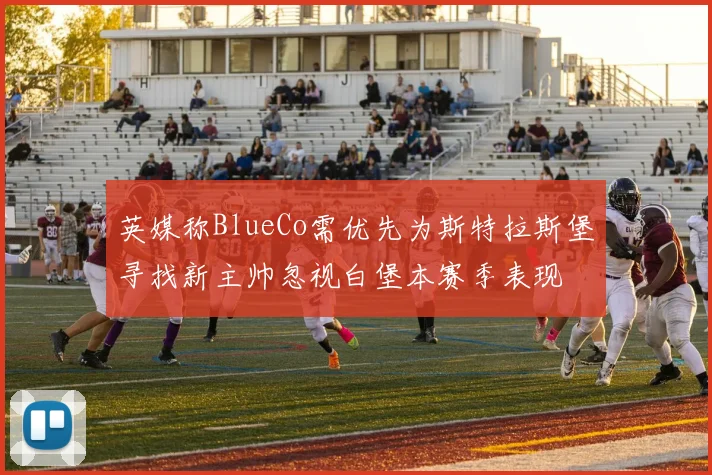 英媒称BlueCo需优先为斯特拉斯堡寻找新主帅忽视白堡本赛季表现