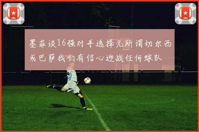 墨菲谈16强对手选择无所谓切尔西或巴萨我们有信心迎战任何球队