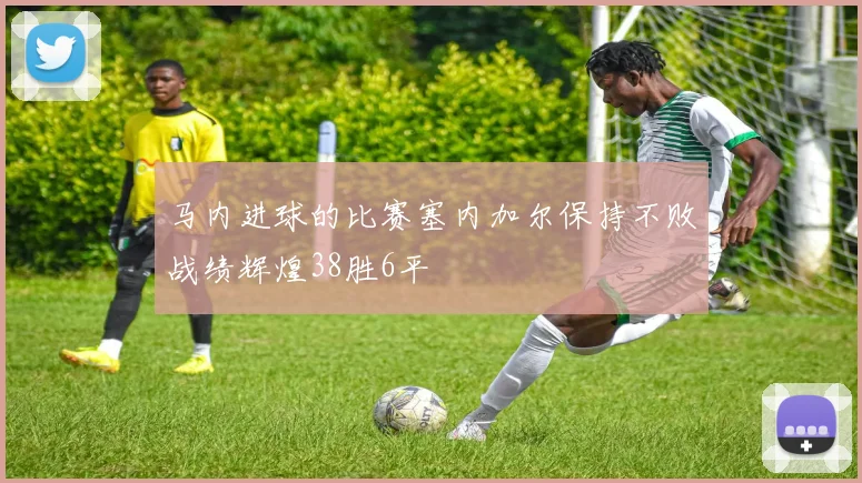 马内进球的比赛塞内加尔保持不败战绩辉煌38胜6平
