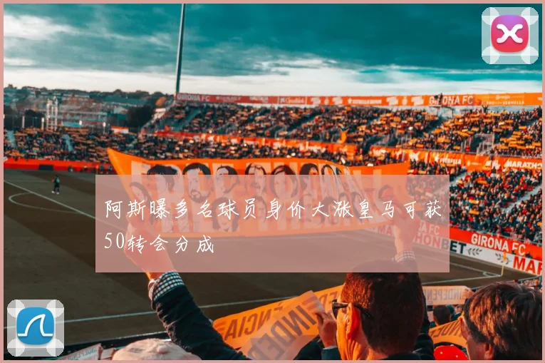 阿斯曝多名球员身价大涨皇马可获50转会分成