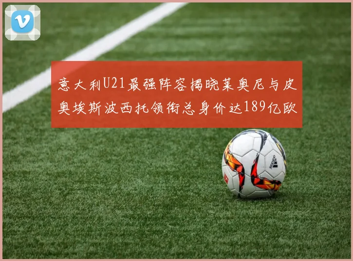 意大利U21最强阵容揭晓莱奥尼与皮奥埃斯波西托领衔总身价达189亿欧