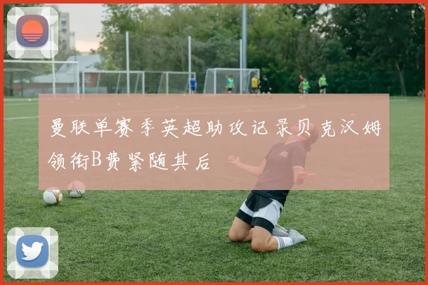 曼联单赛季英超助攻记录贝克汉姆领衔B费紧随其后