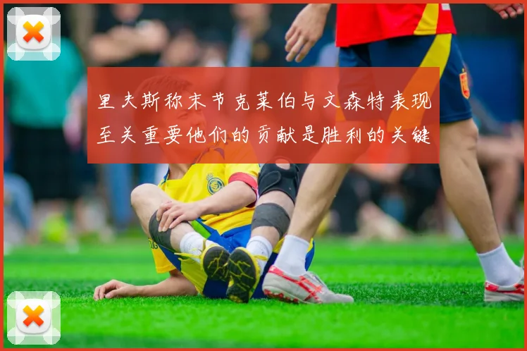 里夫斯称末节克莱伯与文森特表现至关重要他们的贡献是胜利的关键因素