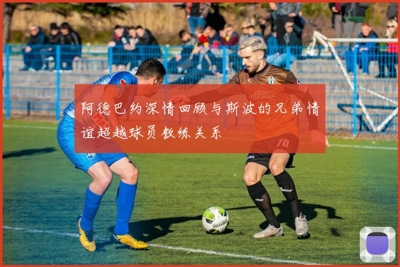 阿德巴约深情回顾与斯波的兄弟情谊超越球员教练关系