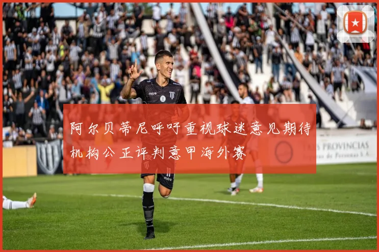 阿尔贝蒂尼呼吁重视球迷意见期待机构公正评判意甲海外赛