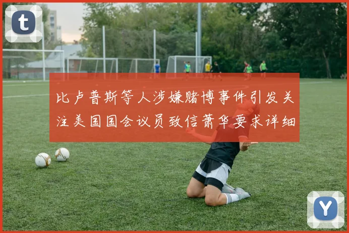 比卢普斯等人涉嫌赌博事件引发关注美国国会议员致信萧华要求详细情况说明