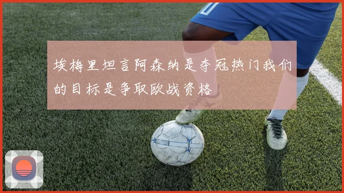 埃梅里坦言阿森纳是夺冠热门我们的目标是争取欧战资格