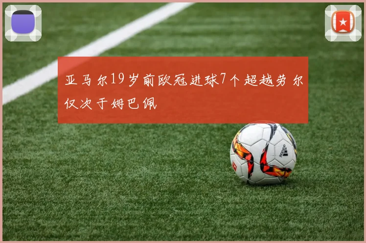 亚马尔19岁前欧冠进球7个超越劳尔仅次于姆巴佩