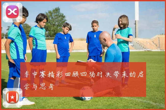 季中赛精彩回顾四场对决带来的启示与思考