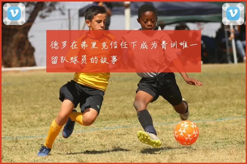 德罗在弗里克信任下成为青训唯一留队球员的故事