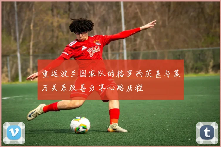 重返波兰国家队的格罗西茨基与莱万关系改善分享心路历程