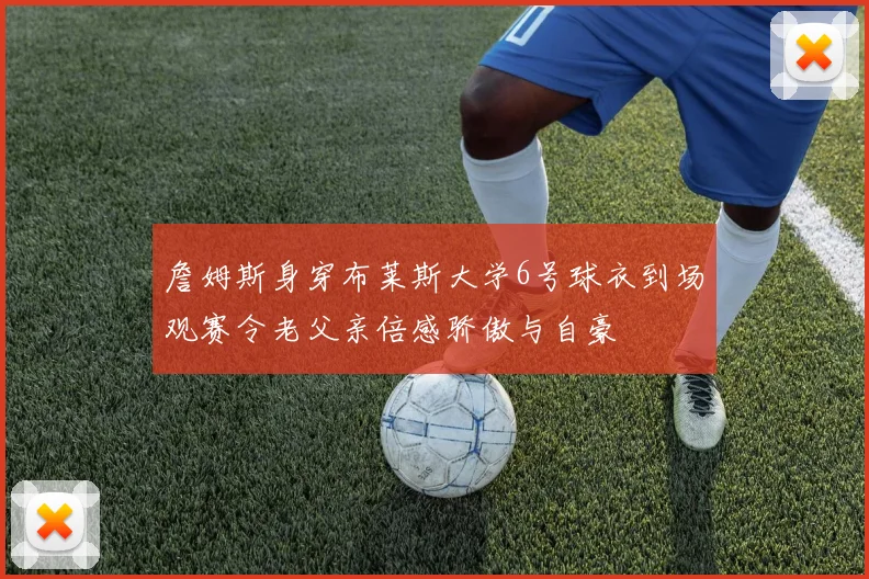 詹姆斯身穿布莱斯大学6号球衣到场观赛令老父亲倍感骄傲与自豪