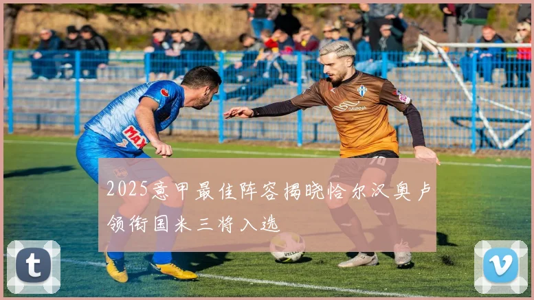 2025意甲最佳阵容揭晓恰尔汉奥卢领衔国米三将入选