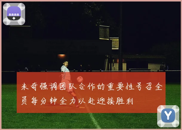 米奇强调团队合作的重要性号召全员每分钟全力以赴迎接胜利