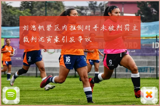 刘浩帆禁区内推倒对手未被判罚主裁判沈寅豪引发争议
